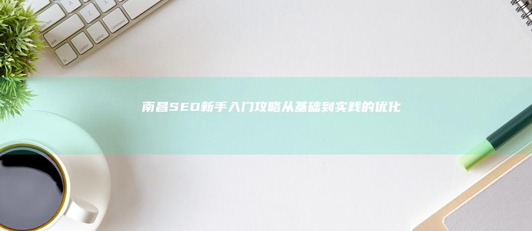 南昌SEO新手入门攻略：从基础到实践的优化技巧