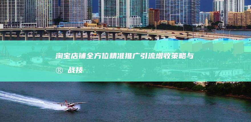 淘宝店铺全方位精准推广：引流增收策略与实战技巧