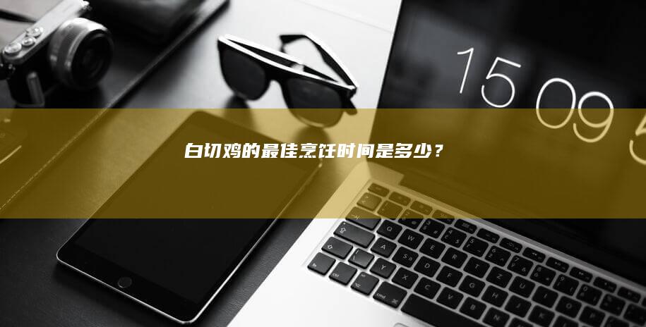 白切鸡的最佳烹饪时间是多少？